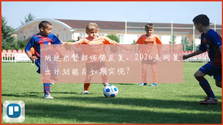 纳达尔臀部伤势反复，2026美网复出计划能否如期实现？
