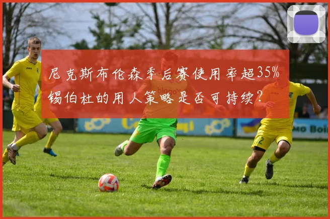 尼克斯布伦森季后赛使用率超35% 锡伯杜的用人策略是否可持续？