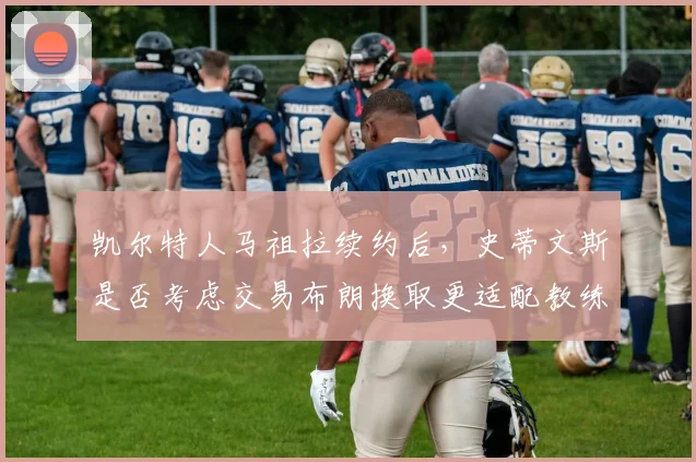 凯尔特人马祖拉续约后，史蒂文斯是否考虑交易布朗换取更适配教练的球员？