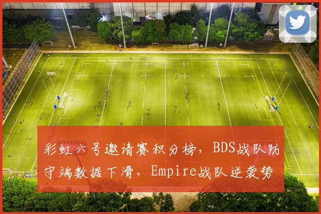 彩虹六号邀请赛积分榜，BDS战队防守端数据下滑，Empire战队逆袭势头明显