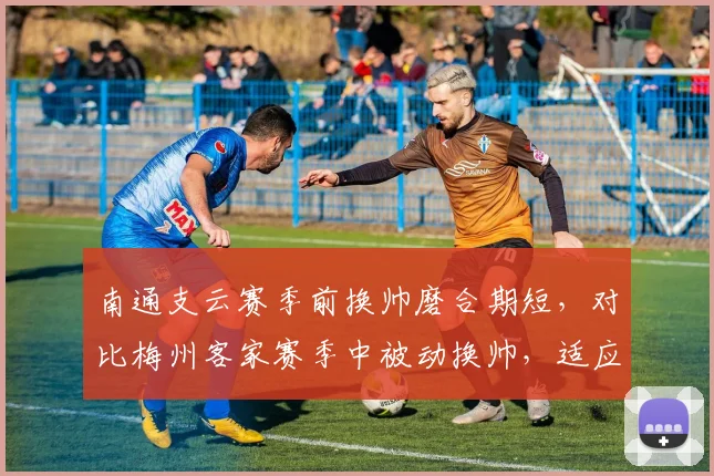 南通支云赛季前换帅磨合期短，对比梅州客家赛季中被动换帅，适应周期差异明显