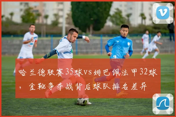 哈兰德联赛35球vs姆巴佩法甲32球，金靴争夺战背后球队排名差异