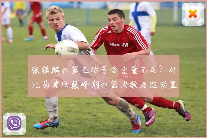 张镇麟扣篮王称号含金量不足？对比易建联巅峰期扣篮次数差距明显