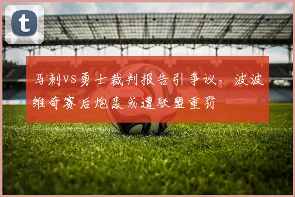 马刺vs勇士裁判报告引争议，波波维奇赛后炮轰或遭联盟重罚