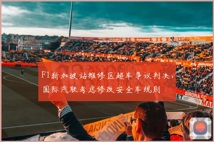 F1新加坡站维修区超车争议判决，国际汽联考虑修改安全车规则