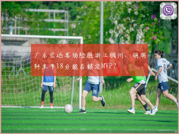 广东宏远客场险胜浙江稠州，胡明轩末节18分能否锁定MVP？