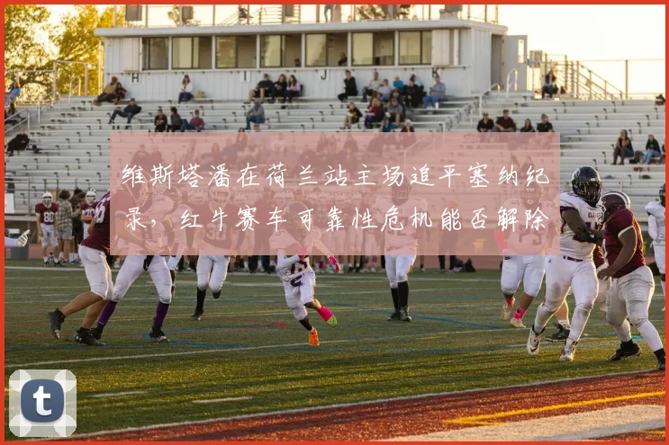 维斯塔潘在荷兰站主场追平塞纳纪录，红牛赛车可靠性危机能否解除？