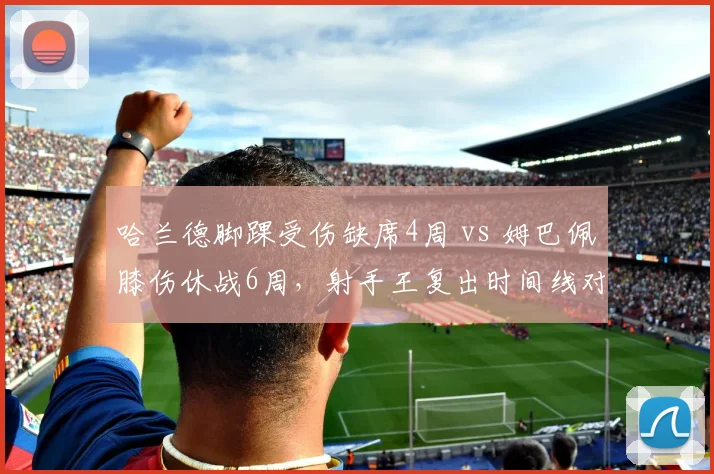 哈兰德脚踝受伤缺席4周 vs 姆巴佩膝伤休战6周，射手王复出时间线对比