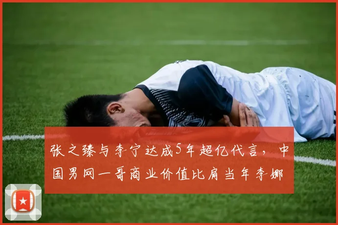 张之臻与李宁达成5年超亿代言，中国男网一哥商业价值比肩当年李娜