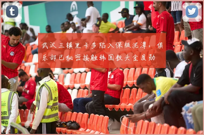 武汉三镇里卡多陷入保级泥潭，俱乐部已秘密接触韩国教头金度勋