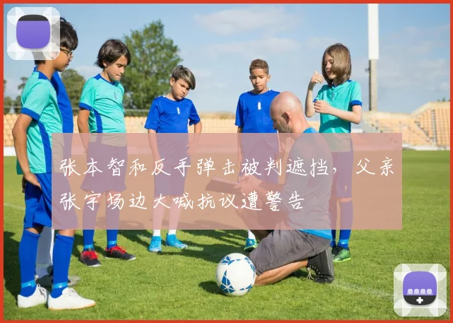 张本智和反手弹击被判遮挡，父亲张宇场边大喊抗议遭警告
