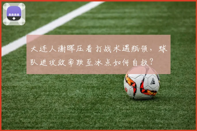 大连人谢晖压着打战术遇瓶颈，球队进攻效率跌至冰点如何自救？