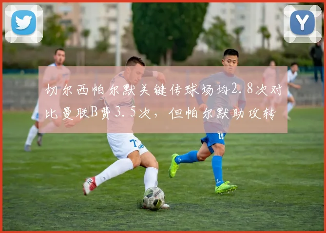 切尔西帕尔默关键传球场均2.8次对比曼联B费3.5次，但帕尔默助攻转化率更高